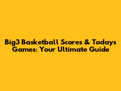 Big3 Basketball Scores & Today's Games: Your Ultimate Guide