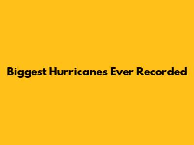 Biggest Hurricanes Ever Recorded