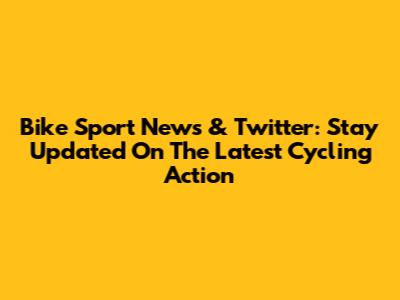 Bike Sport News & Twitter: Stay Updated On The Latest Cycling Action