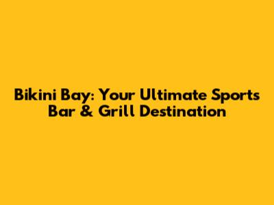 Bikini Bay: Your Ultimate Sports Bar & Grill Destination