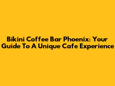 Bikini Coffee Bar Phoenix: Your Guide To A Unique Cafe Experience