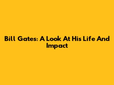 Bill Gates: A Look At His Life And Impact