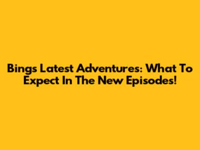Bing's Latest Adventures: What To Expect In The New Episodes!