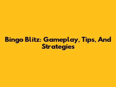 Bingo Blitz: Gameplay, Tips, And Strategies