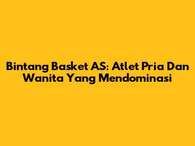 Bintang Basket AS: Atlet Pria Dan Wanita Yang Mendominasi