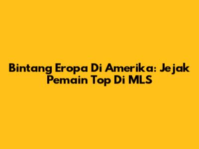 Bintang Eropa Di Amerika: Jejak Pemain Top Di MLS