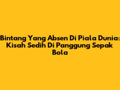 Bintang Yang Absen Di Piala Dunia: Kisah Sedih Di Panggung Sepak Bola