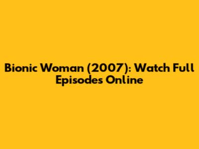 Bionic Woman (2007): Watch Full Episodes Online