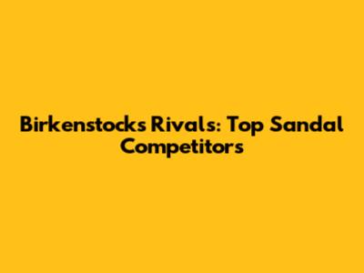 Birkenstock's Rivals: Top Sandal Competitors