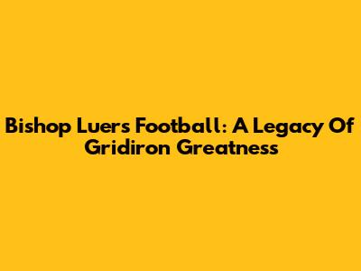 Bishop Luers Football: A Legacy Of Gridiron Greatness