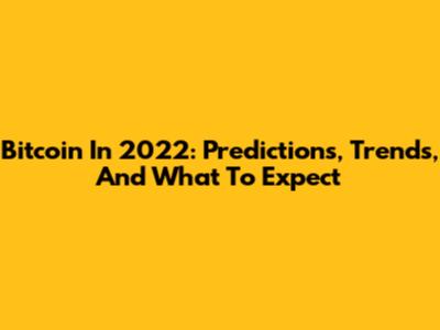 Bitcoin In 2022: Predictions, Trends, And What To Expect