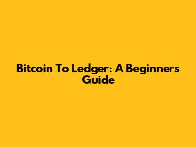 Bitcoin To Ledger: A Beginner's Guide