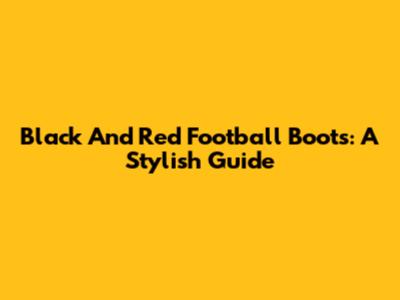 Black And Red Football Boots: A Stylish Guide
