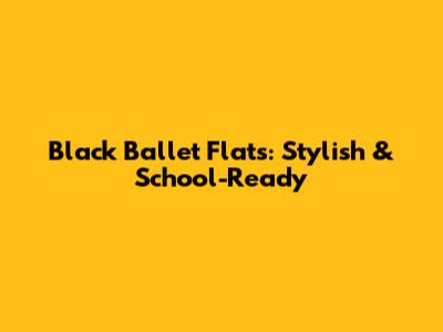 Black Ballet Flats: Stylish & School-Ready