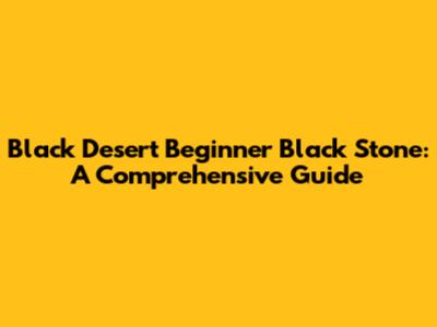 Black Desert Beginner Black Stone: A Comprehensive Guide