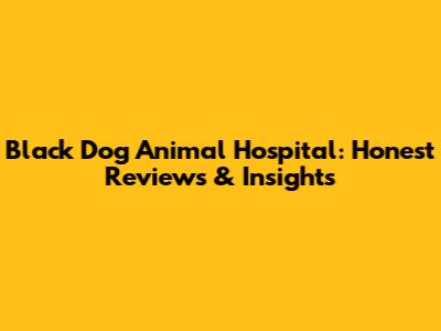 Black Dog Animal Hospital: Honest Reviews & Insights