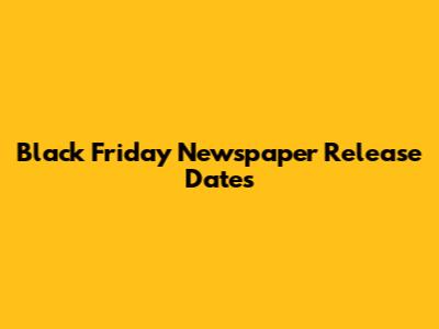 Black Friday Newspaper Release Dates
