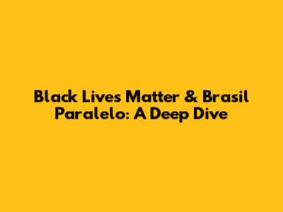 Black Lives Matter & Brasil Paralelo: A Deep Dive