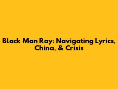 Black Man Ray: Navigating Lyrics, China, & Crisis