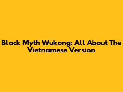 Black Myth Wukong: All About The Vietnamese Version