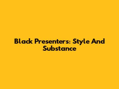 Black Presenters: Style And Substance