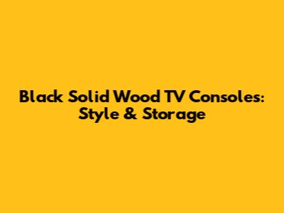 Black Solid Wood TV Consoles: Style & Storage