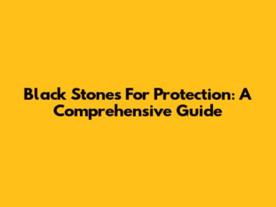 Black Stones For Protection: A Comprehensive Guide