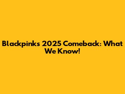 Blackpink's 2025 Comeback: What We Know!