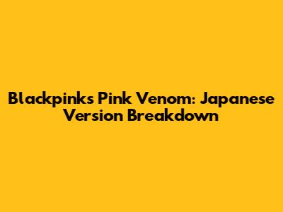 Blackpink's Pink Venom: Japanese Version Breakdown