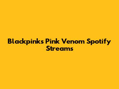 Blackpink's Pink Venom Spotify Streams