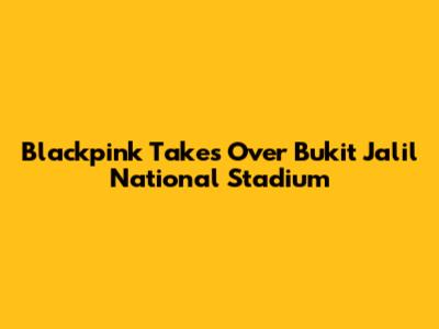 Blackpink Takes Over Bukit Jalil National Stadium
