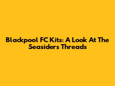 Blackpool FC Kits: A Look At The Seasiders' Threads