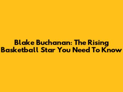 Blake Buchanan: The Rising Basketball Star You Need To Know