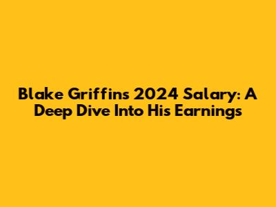 Blake Griffin's 2024 Salary: A Deep Dive Into His Earnings