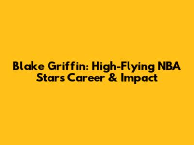 Blake Griffin: High-Flying NBA Star's Career & Impact