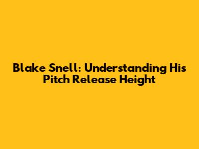 Blake Snell: Understanding His Pitch Release Height