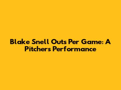 Blake Snell Outs Per Game: A Pitcher's Performance