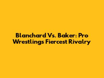 Blanchard Vs. Baker: Pro Wrestling's Fiercest Rivalry