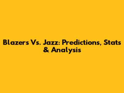 Blazers Vs. Jazz: Predictions, Stats & Analysis