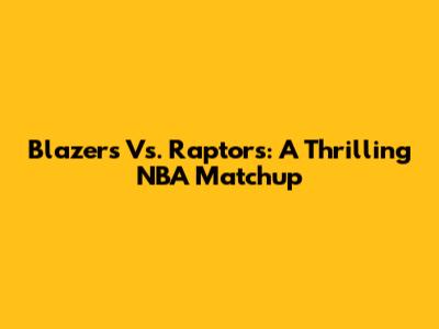 Blazers Vs. Raptors: A Thrilling NBA Matchup