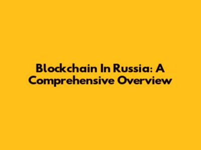 Blockchain In Russia: A Comprehensive Overview