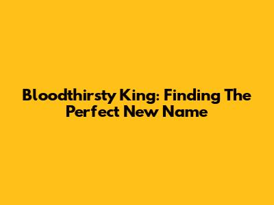 Bloodthirsty King: Finding The Perfect New Name