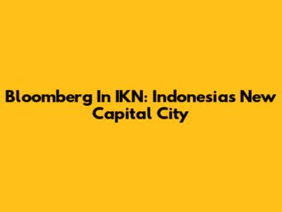Bloomberg In IKN: Indonesia's New Capital City