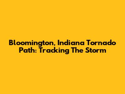 Bloomington, Indiana Tornado Path: Tracking The Storm