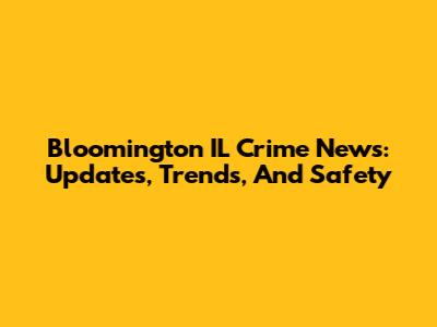 Bloomington IL Crime News: Updates, Trends, And Safety