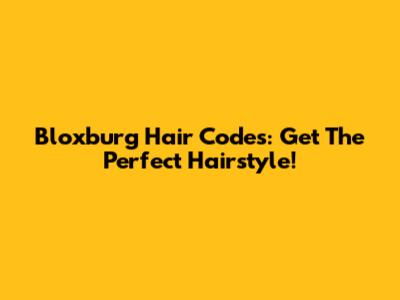 Bloxburg Hair Codes: Get The Perfect Hairstyle!