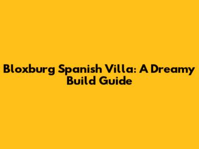 Bloxburg Spanish Villa: A Dreamy Build Guide