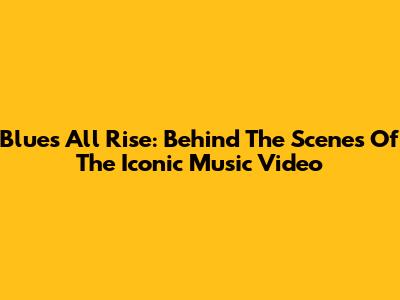 Blue's All Rise: Behind The Scenes Of The Iconic Music Video