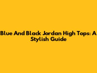 Blue And Black Jordan High Tops: A Stylish Guide