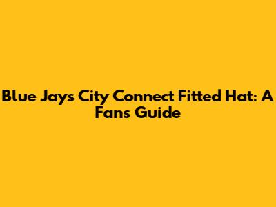 Blue Jays City Connect Fitted Hat: A Fan's Guide